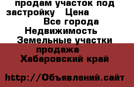 продам участок под застройку › Цена ­ 2 600 000 - Все города Недвижимость » Земельные участки продажа   . Хабаровский край